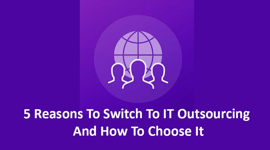 5 Reasons To Switch To IT Outsourcing And How To Choose It