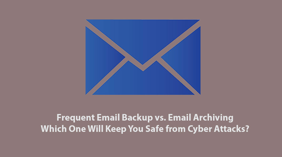 Frequent Email Backup vs. Email Archiving – Which One Will Keep You Safe from Cyber Attacks?