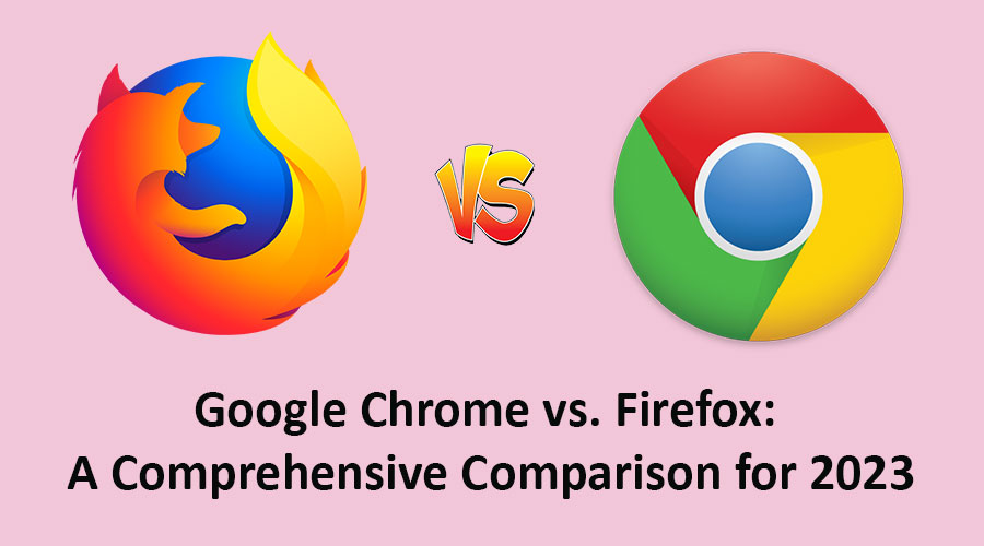 Google Chrome vs. Firefox: A Comprehensive Comparison for 2023