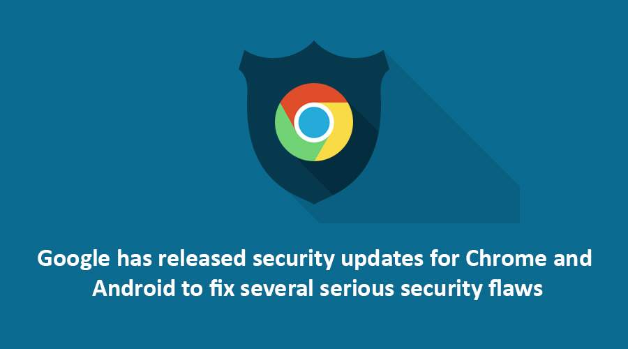 Google has released security updates for Chrome and Android to fix several serious security flaws