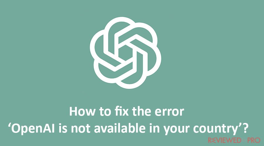 How to fix the error ‘OpenAI is not available in your country’?